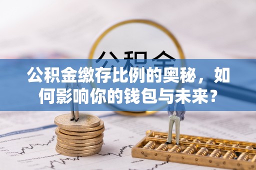 余庆公积金缴存比例的奥秘，如何影响你的钱包与未来？