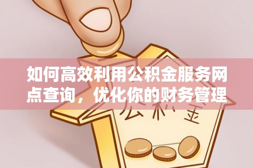 余庆如何高效利用公积金服务网点查询，优化你的财务管理
