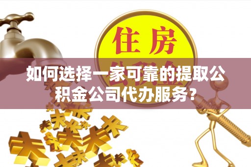 余庆如何选择一家可靠的提取公积金公司代办服务？