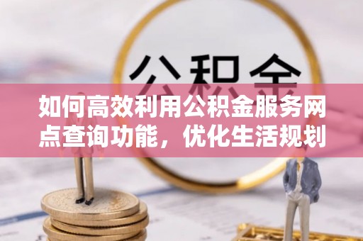 余庆如何高效利用公积金服务网点查询功能，优化生活规划