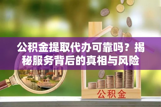 余庆公积金提取代办可靠吗？揭秘服务背后的真相与风险