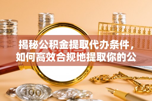 余庆揭秘公积金提取代办条件，如何高效合规地提取你的公积金