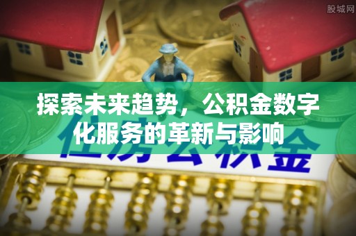 余庆探索未来趋势，公积金数字化服务的革新与影响