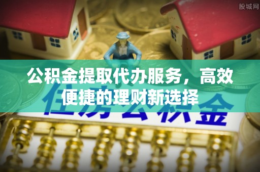 余庆公积金提取代办服务，高效便捷的理财新选择
