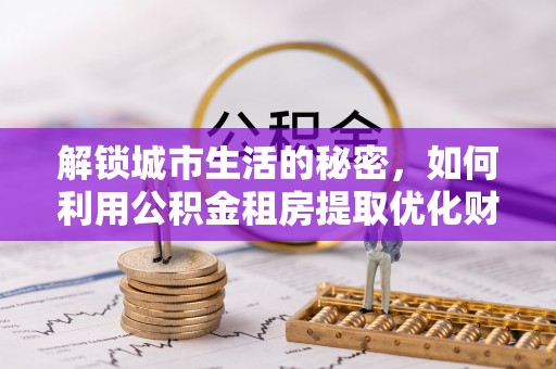 余庆解锁城市生活的秘密，如何利用公积金租房提取优化财务规划