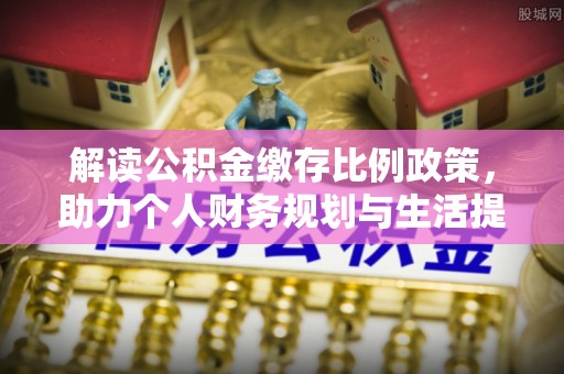 余庆解读公积金缴存比例政策，助力个人财务规划与生活提升