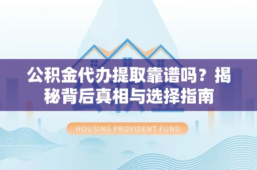 余庆公积金代办提取靠谱吗？揭秘背后真相与选择指南