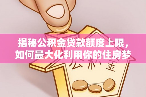 余庆揭秘公积金贷款额度上限，如何最大化利用你的住房梦？